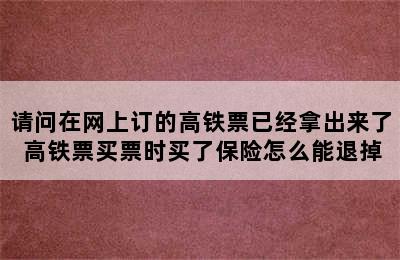 请问在网上订的高铁票已经拿出来了 高铁票买票时买了保险怎么能退掉